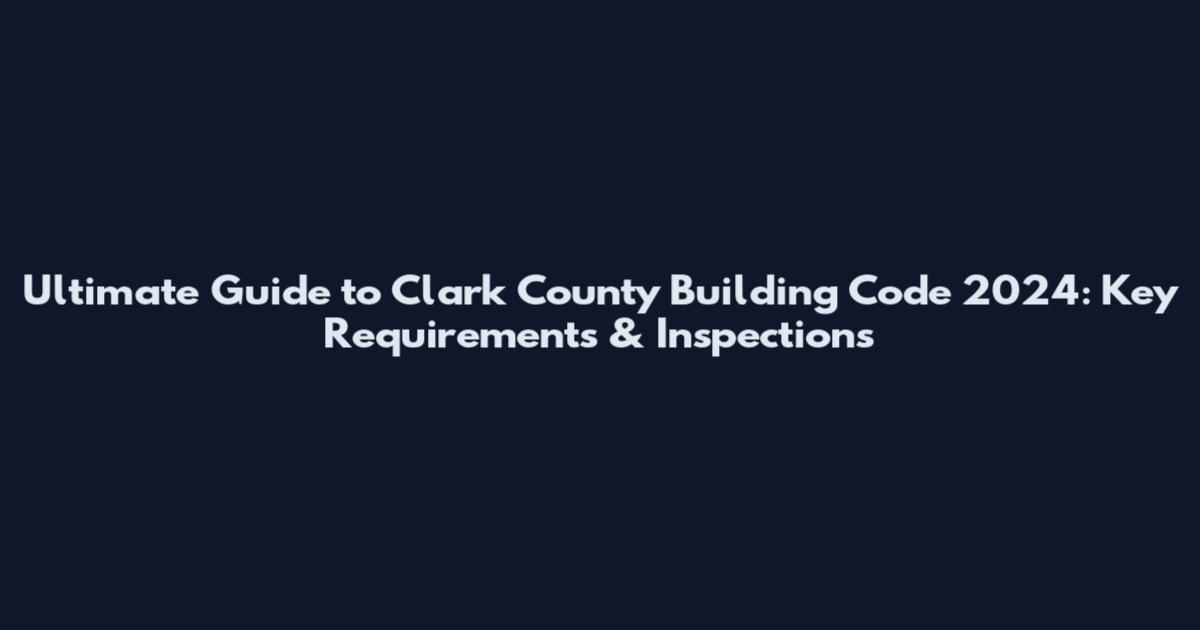 Ultimate Guide to Clark County Building Code 2024: Key Requirements & Inspections
