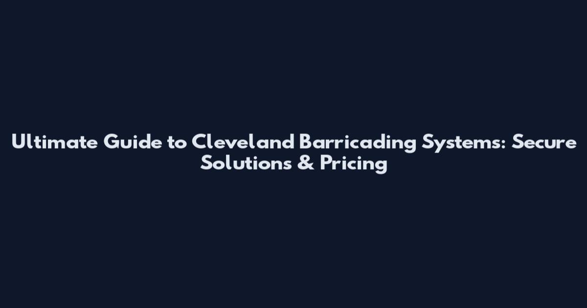 Ultimate Guide to Cleveland Barricading Systems: Secure Solutions & Pricing