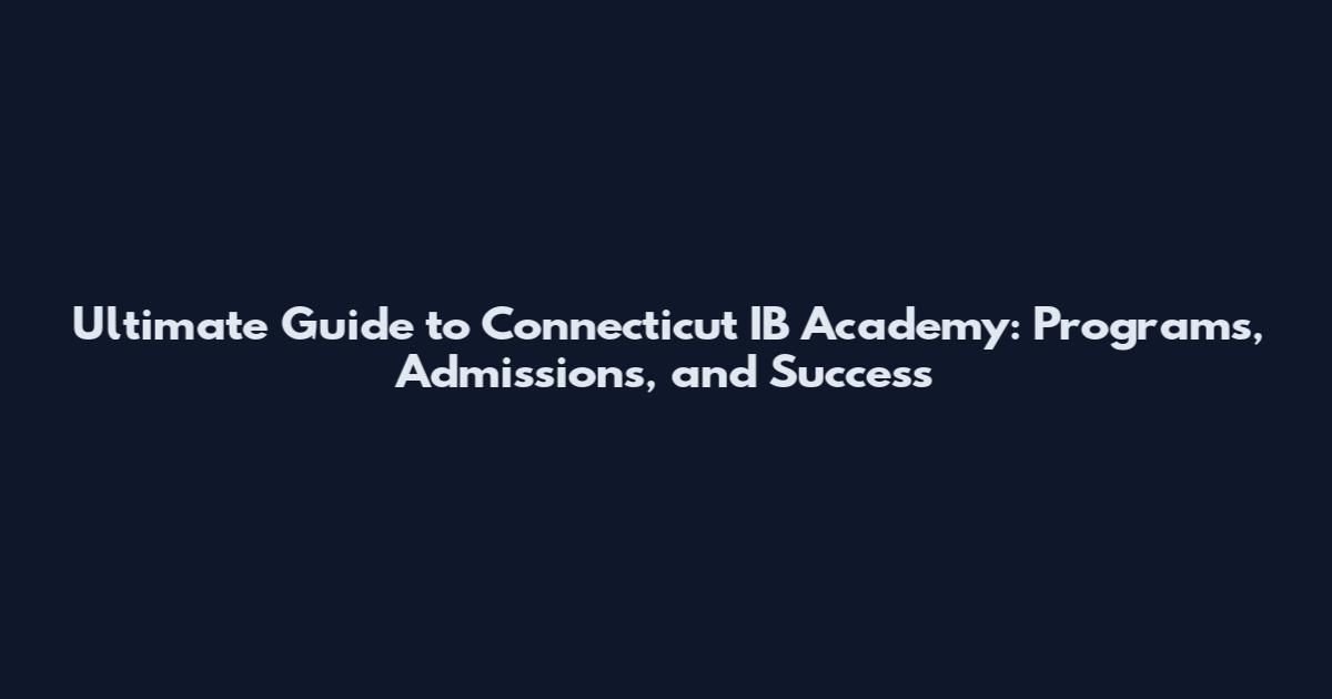 Ultimate Guide to Connecticut IB Academy: Programs, Admissions, and Success