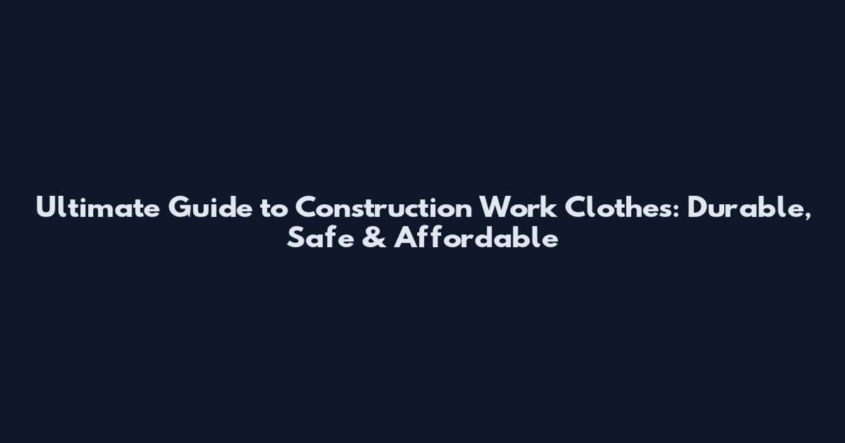 Ultimate Guide to Construction Work Clothes: Durable, Safe & Affordable