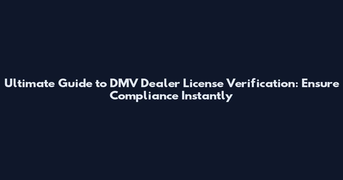 Ultimate Guide to DMV Dealer License Verification: Ensure Compliance Instantly