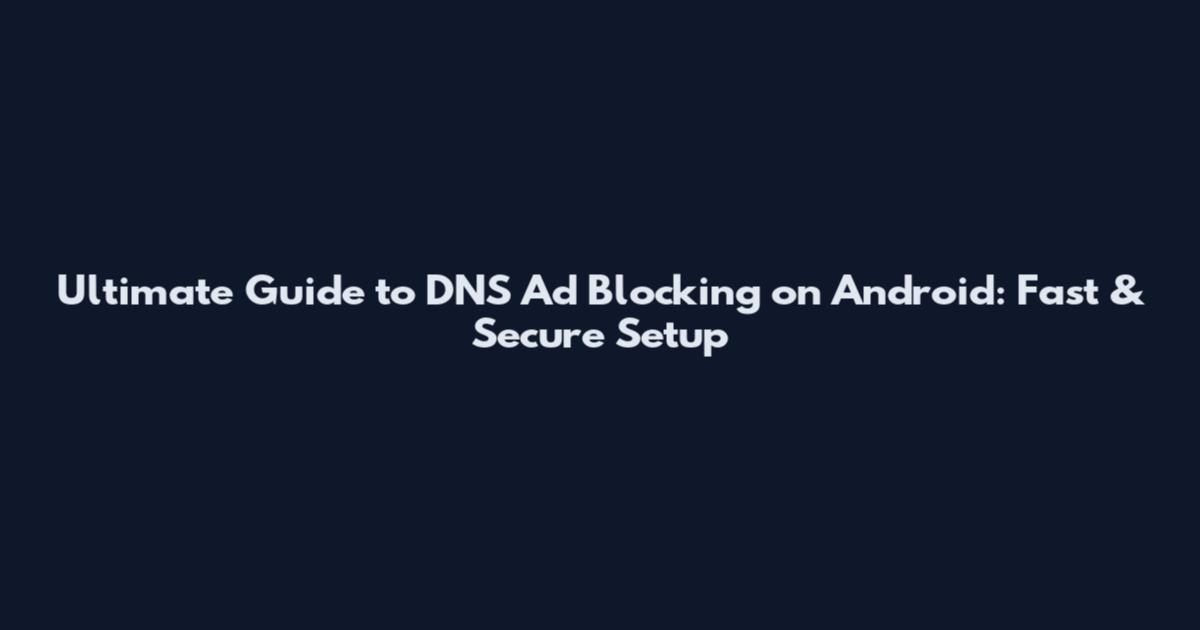 Ultimate Guide to DNS Ad Blocking on Android: Fast & Secure Setup
