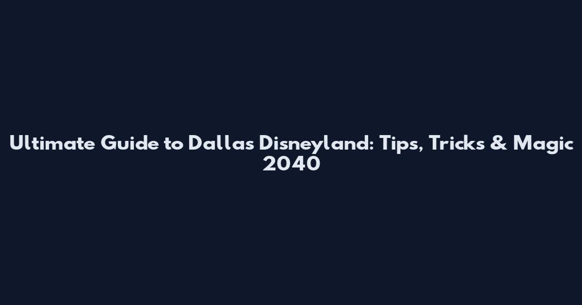 Ultimate Guide to Dallas Disneyland: Tips, Tricks & Magic 2040