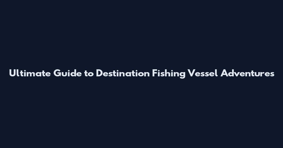 Ultimate Guide to Destination Fishing Vessel Adventures