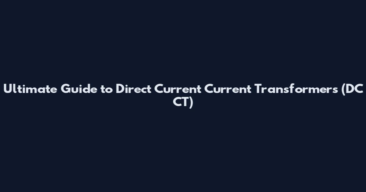 Ultimate Guide to Direct Current Current Transformers (DC CT)