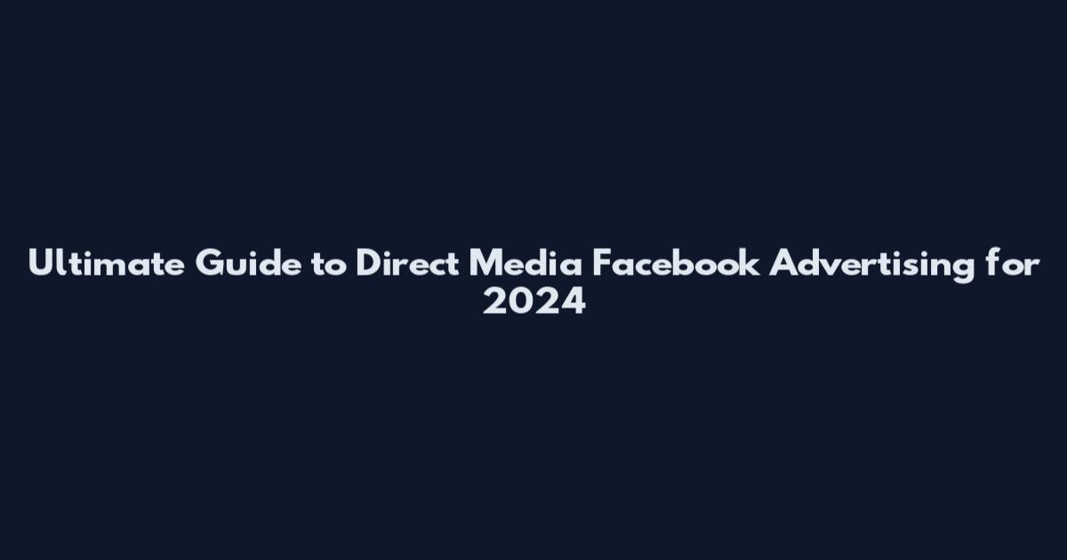 Ultimate Guide to Direct Media Facebook Advertising for 2024