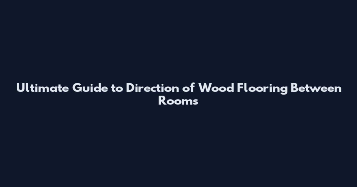 Ultimate Guide to Direction of Wood Flooring Between Rooms