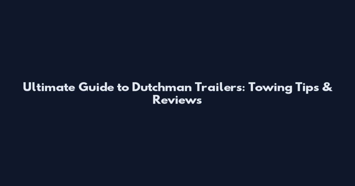 Ultimate Guide to Dutchman Trailers: Towing Tips & Reviews
