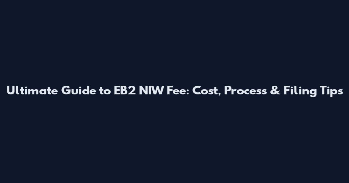 Ultimate Guide to EB2 NIW Fee: Cost, Process & Filing Tips