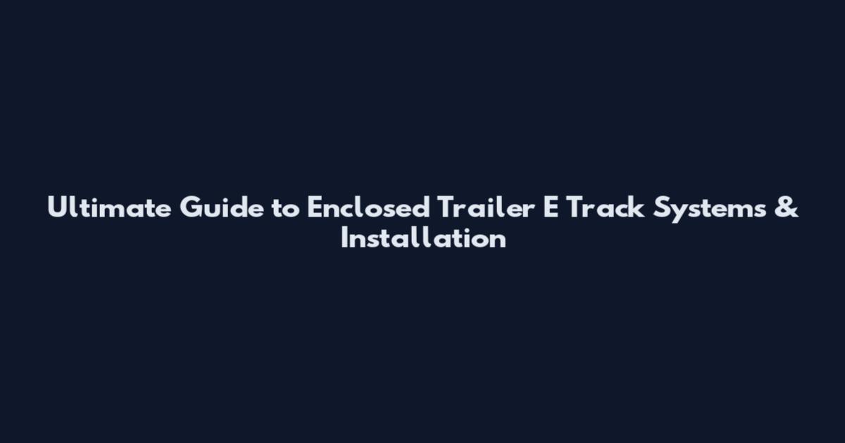 Ultimate Guide to Enclosed Trailer E Track Systems & Installation