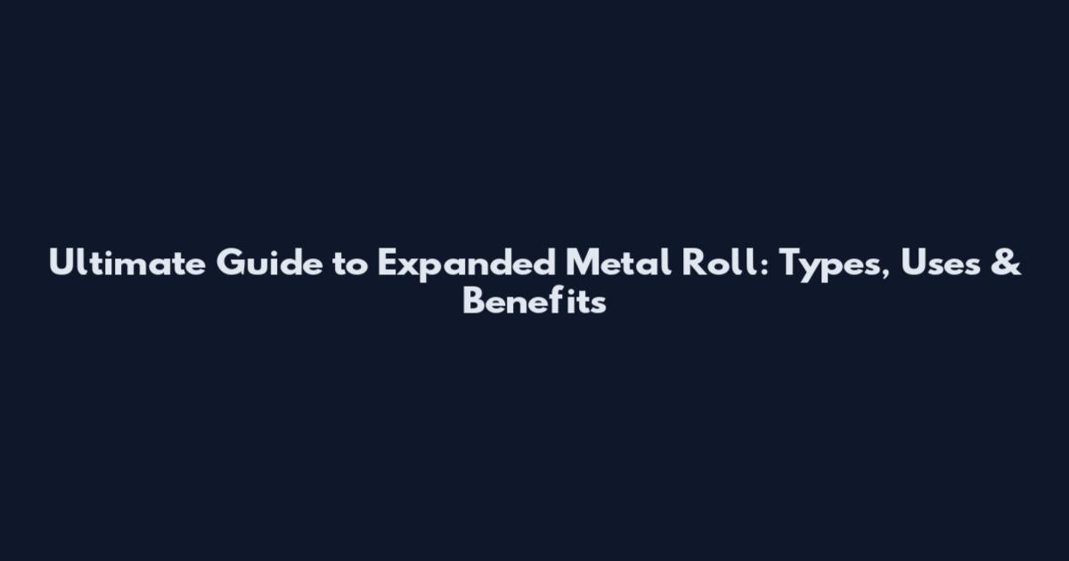 Ultimate Guide to Expanded Metal Roll: Types, Uses & Benefits