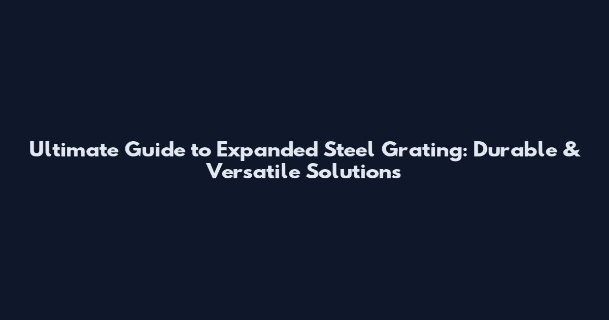 Ultimate Guide to Expanded Steel Grating: Durable & Versatile Solutions