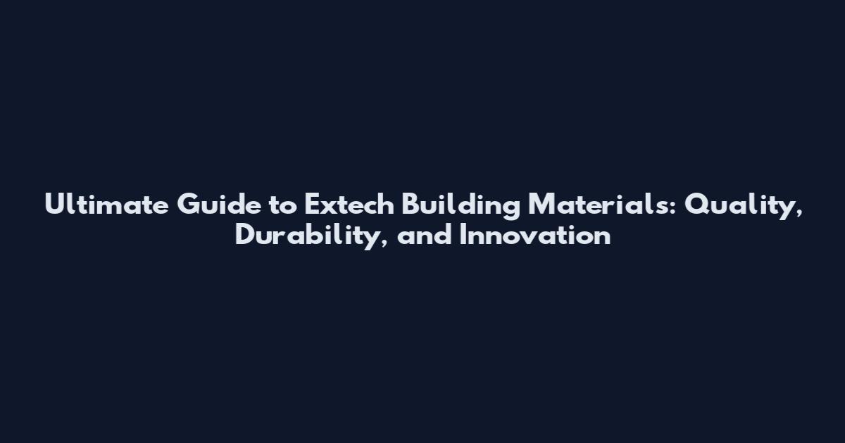 Ultimate Guide to Extech Building Materials: Quality, Durability, and Innovation