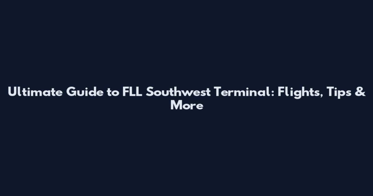 Ultimate Guide to FLL Southwest Terminal: Flights, Tips & More