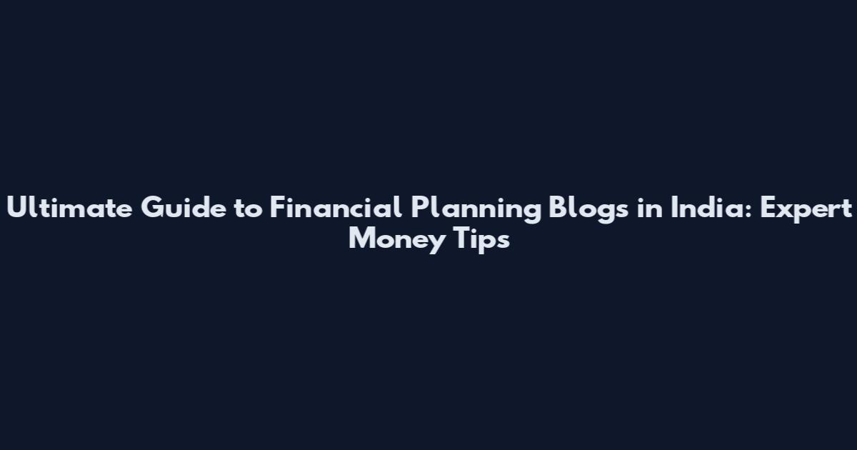 Ultimate Guide to Financial Planning Blogs in India: Expert Money Tips