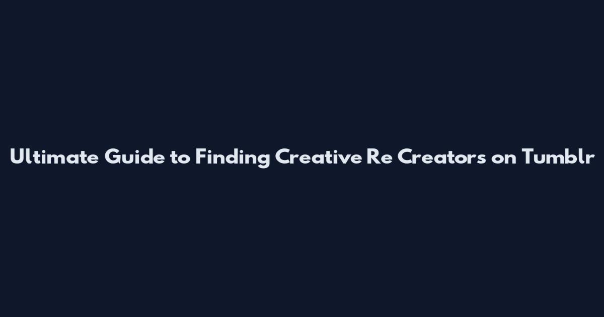 Ultimate Guide to Finding Creative Re Creators on Tumblr