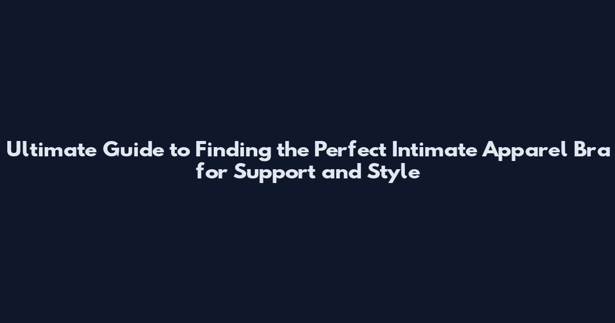 Ultimate Guide to Finding the Perfect Intimate Apparel Bra for Support and Style