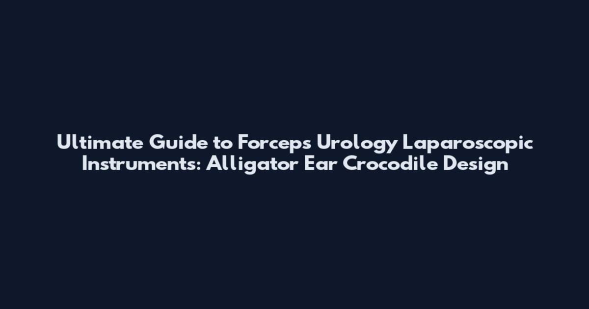 Ultimate Guide to Forceps Urology Laparoscopic Instruments: Alligator Ear Crocodile Design