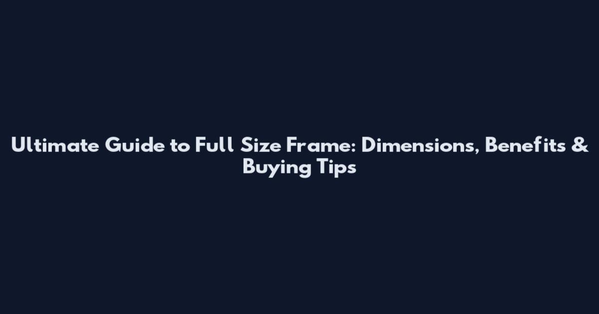 Ultimate Guide to Full Size Frame: Dimensions, Benefits & Buying Tips