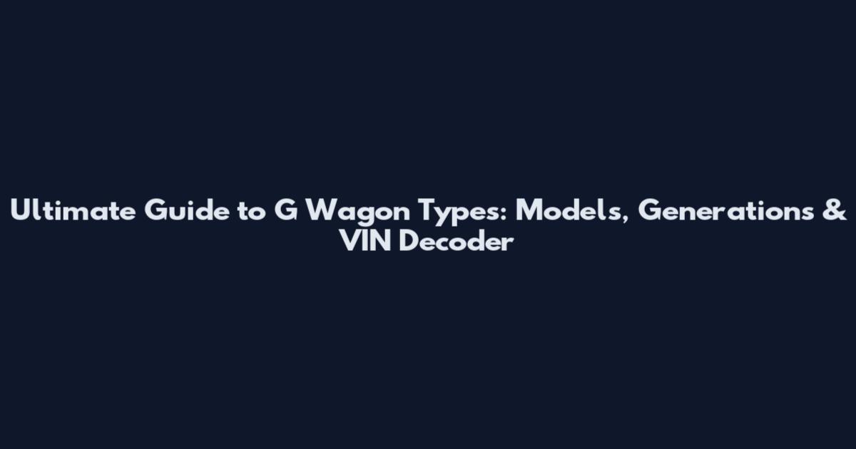 Ultimate Guide to G Wagon Types: Models, Generations & VIN Decoder