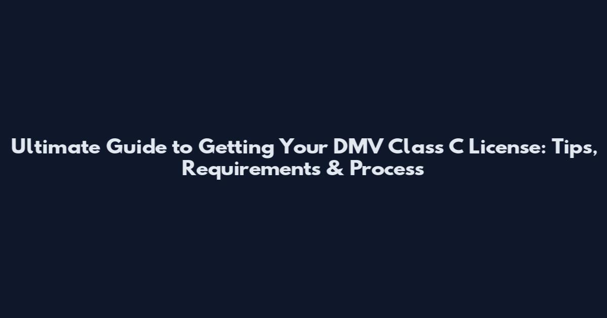 Ultimate Guide to Getting Your DMV Class C License: Tips, Requirements & Process