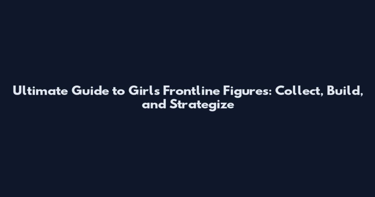 Ultimate Guide to Girls Frontline Figures: Collect, Build, and Strategize