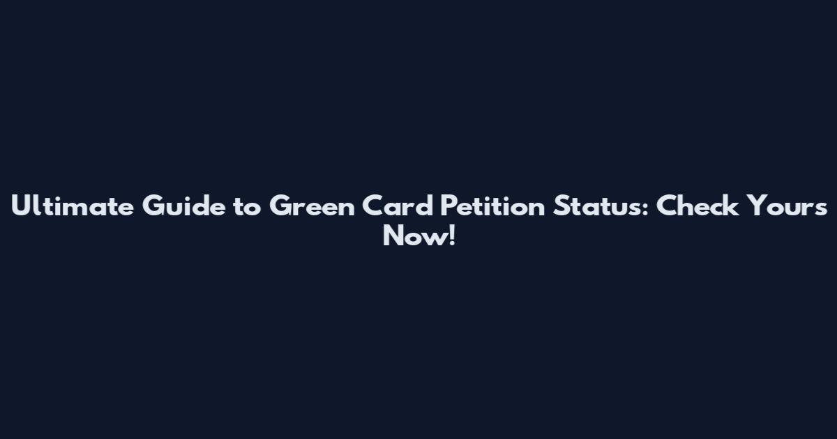 Ultimate Guide to Green Card Petition Status: Check Yours Now!