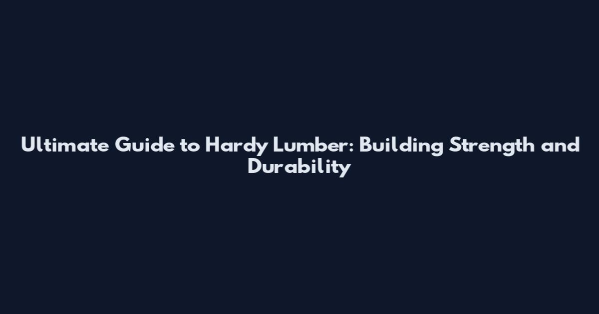 Ultimate Guide to Hardy Lumber: Building Strength and Durability