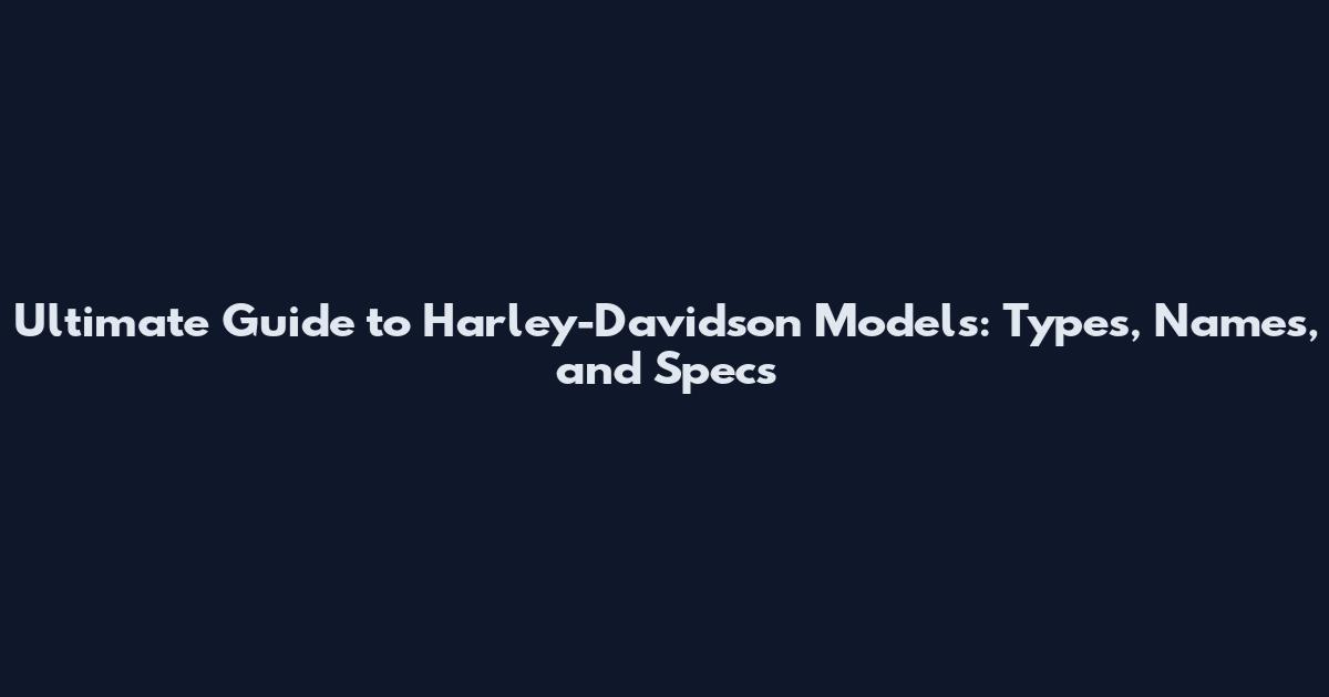 Ultimate Guide to Harley-Davidson Models: Types, Names, and Specs