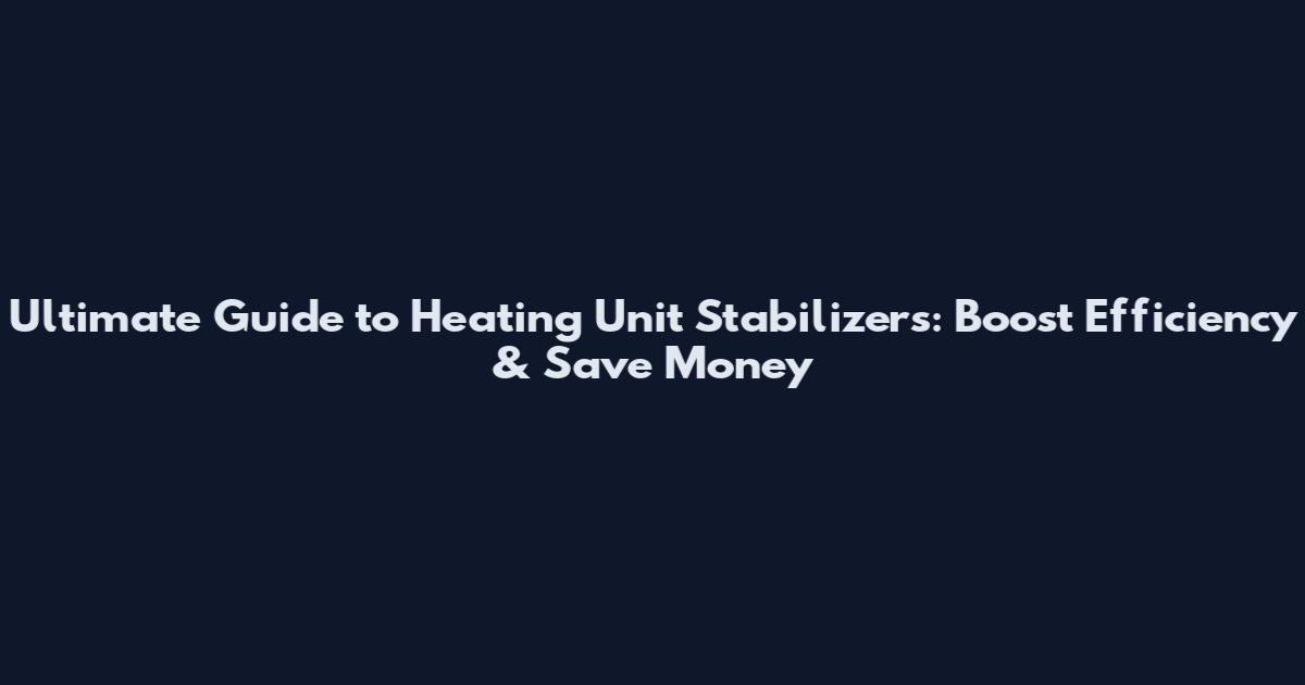 Ultimate Guide to Heating Unit Stabilizers: Boost Efficiency & Save Money
