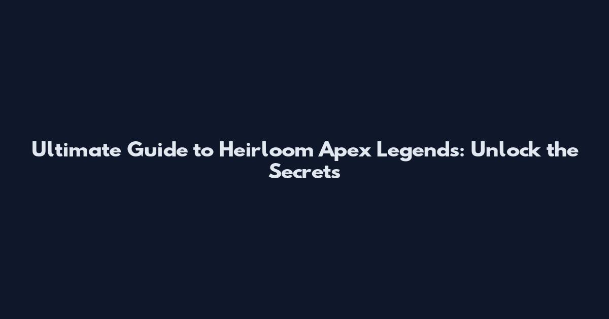 Ultimate Guide to Heirloom Apex Legends: Unlock the Secrets