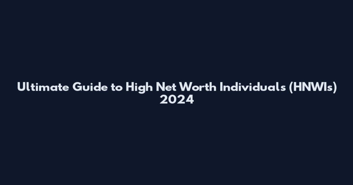 Ultimate Guide to High Net Worth Individuals (HNWIs) 2024