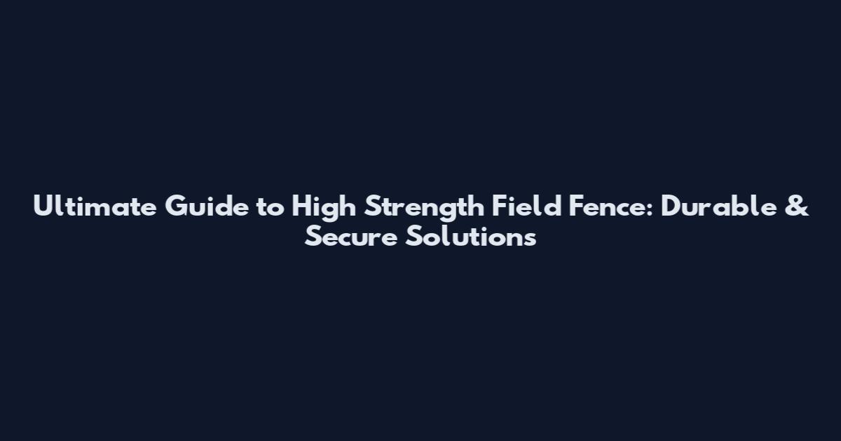 Ultimate Guide to High Strength Field Fence: Durable & Secure Solutions