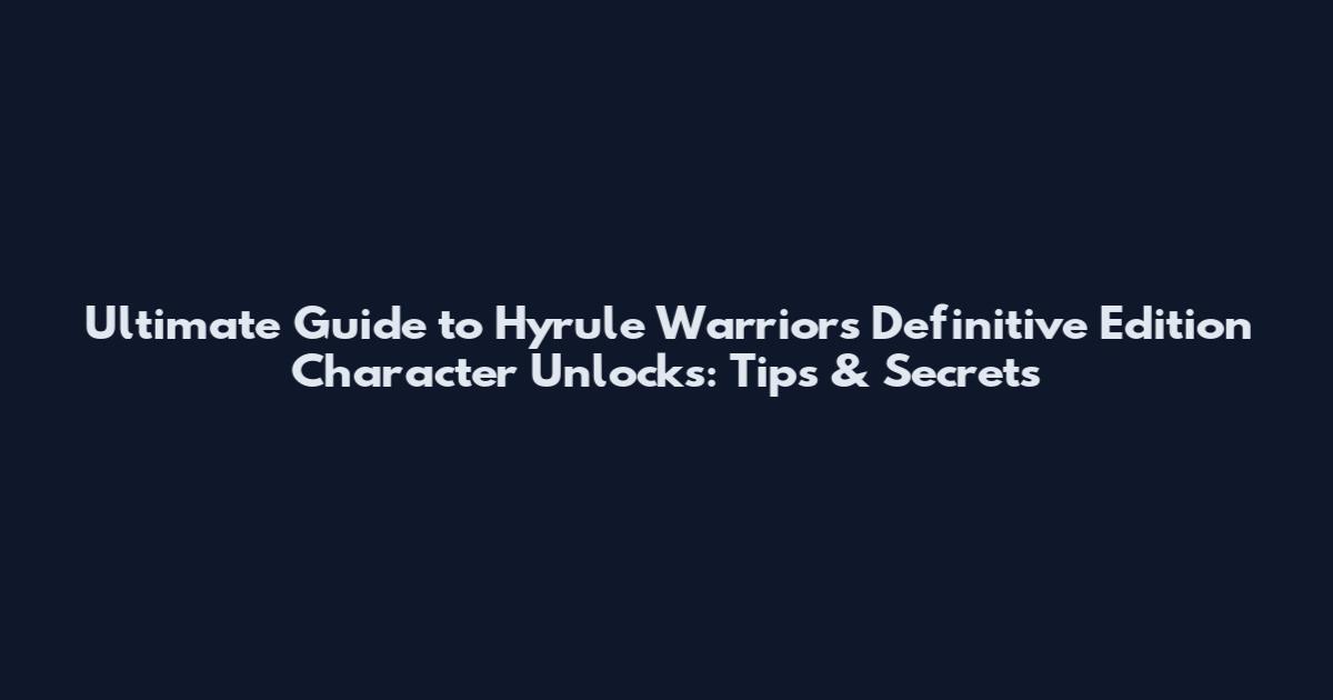 Ultimate Guide to Hyrule Warriors Definitive Edition Character Unlocks: Tips & Secrets