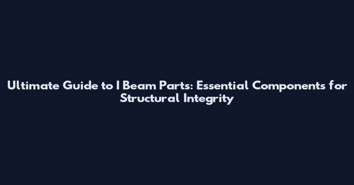 Ultimate Guide to I Beam Parts: Essential Components for Structural Integrity