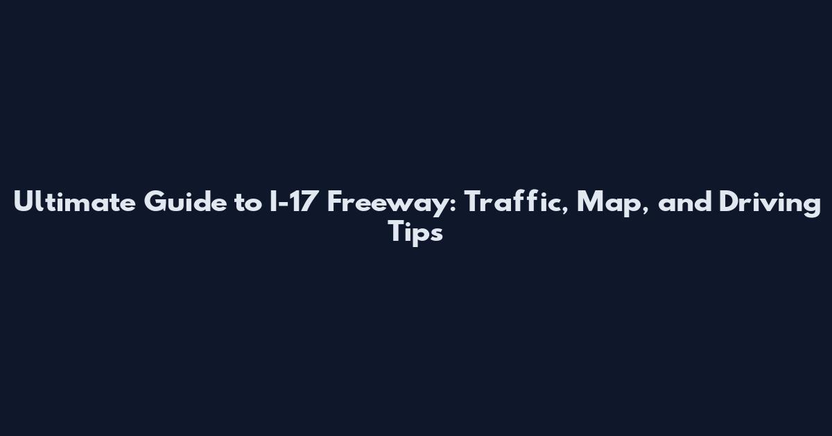 Ultimate Guide to I-17 Freeway: Traffic, Map, and Driving Tips