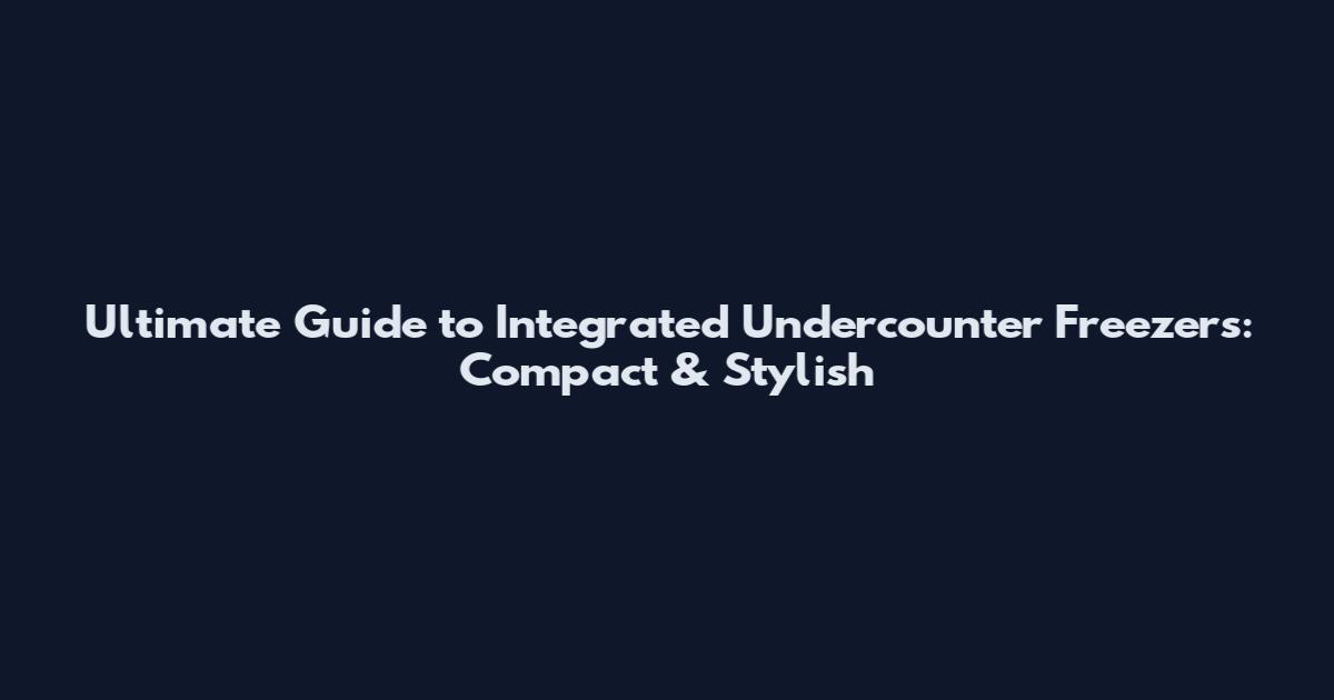 Ultimate Guide to Integrated Undercounter Freezers: Compact & Stylish