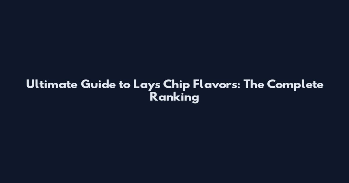 Ultimate Guide to Lay's Chip Flavors: The Complete Ranking