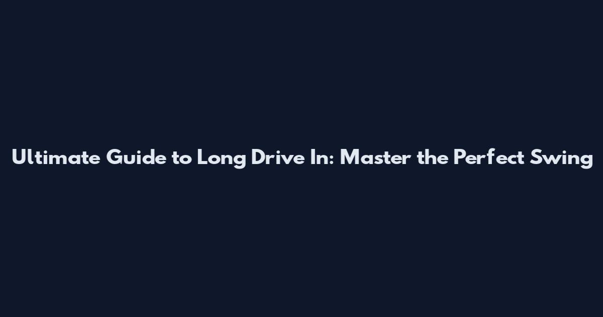 Ultimate Guide to Long Drive In: Master the Perfect Swing