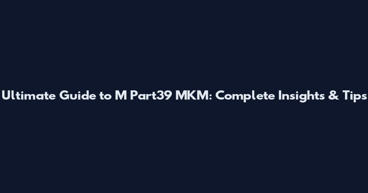 Ultimate Guide to M Part39 MKM: Complete Insights & Tips