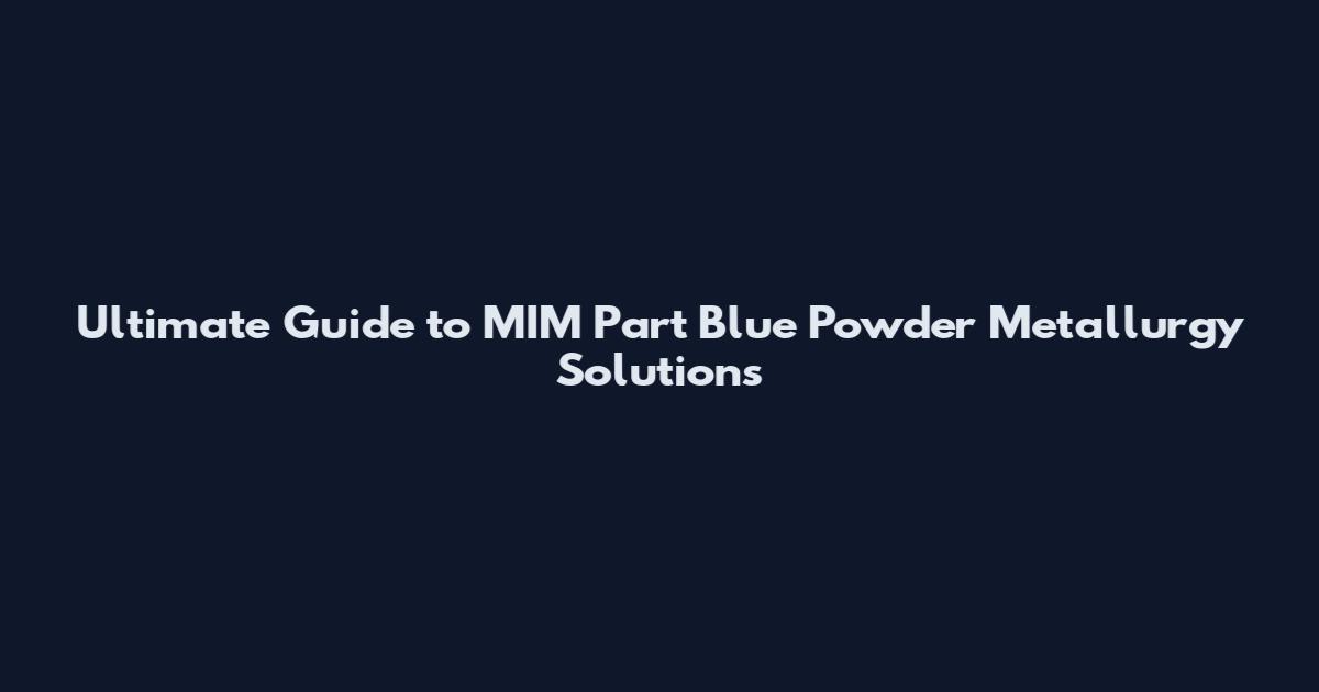 Ultimate Guide to MIM Part Blue Powder Metallurgy Solutions