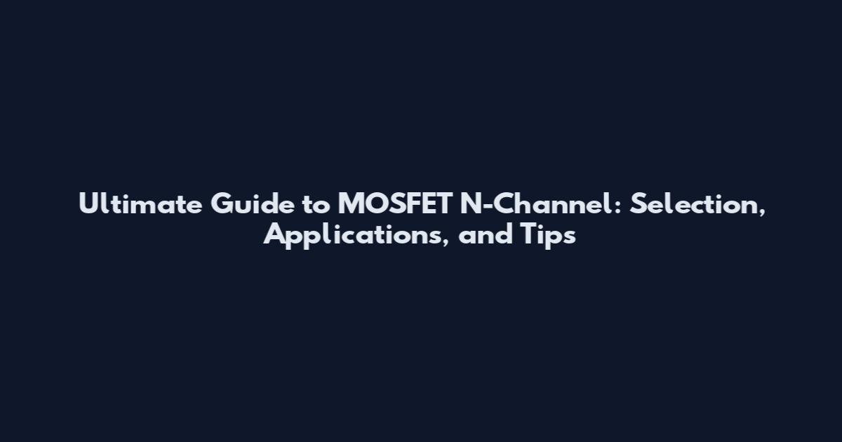 Ultimate Guide to MOSFET N-Channel: Selection, Applications, and Tips