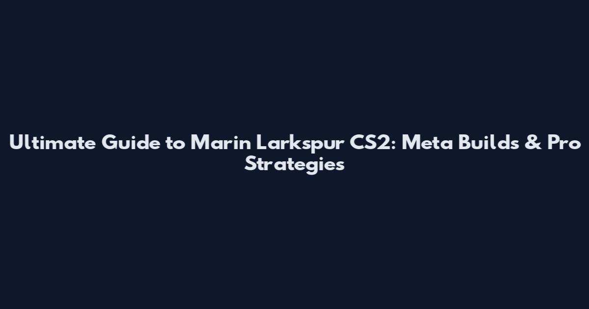 Ultimate Guide to Marin Larkspur CS2: Meta Builds & Pro Strategies
