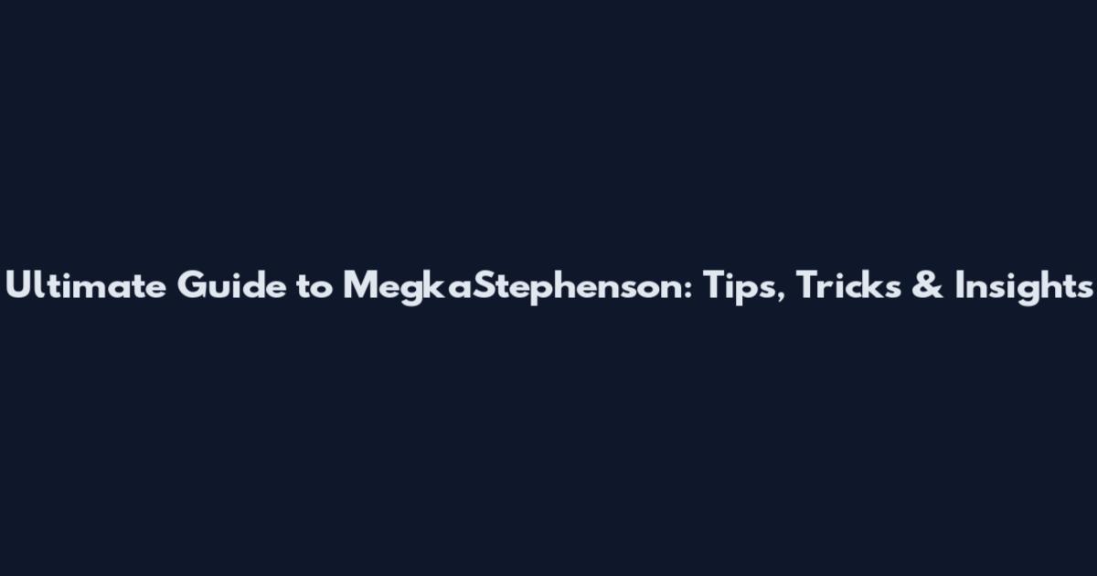 Ultimate Guide to MegkaStephenson: Tips, Tricks & Insights