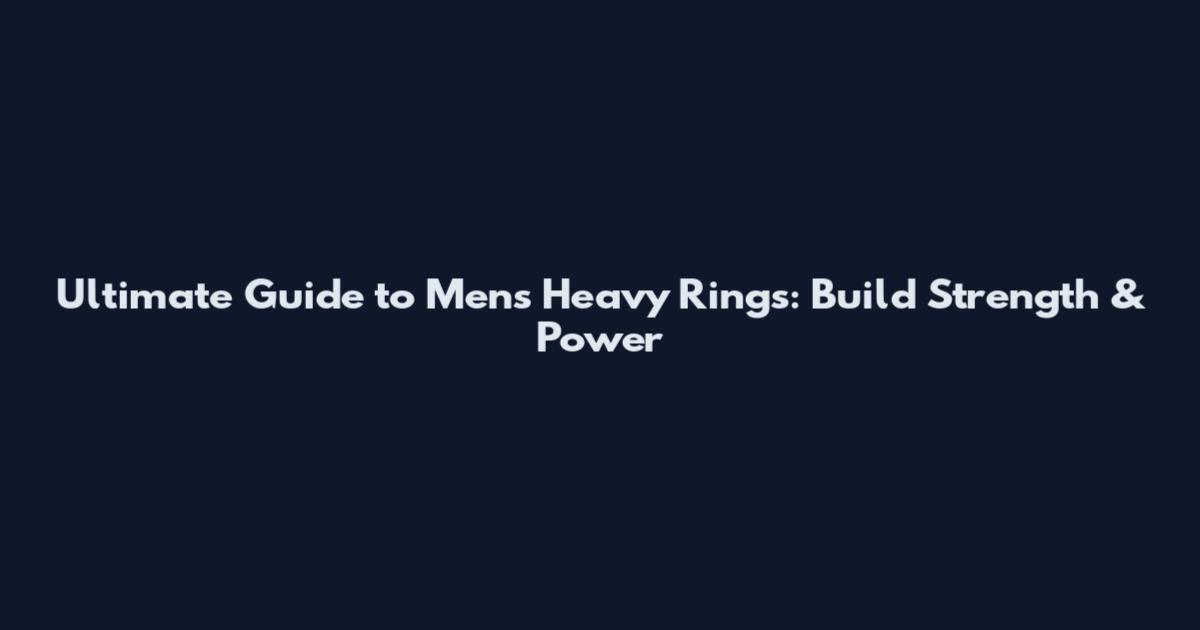 Ultimate Guide to Men's Heavy Rings: Build Strength & Power