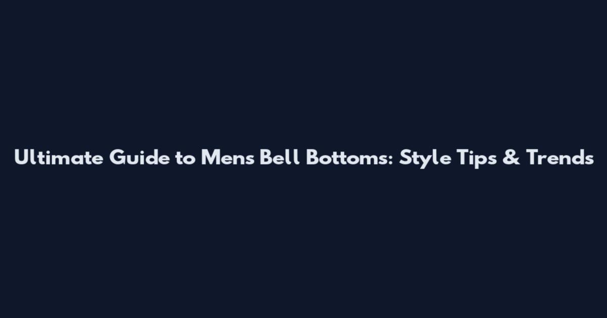 Ultimate Guide to Mens Bell Bottoms: Style Tips & Trends