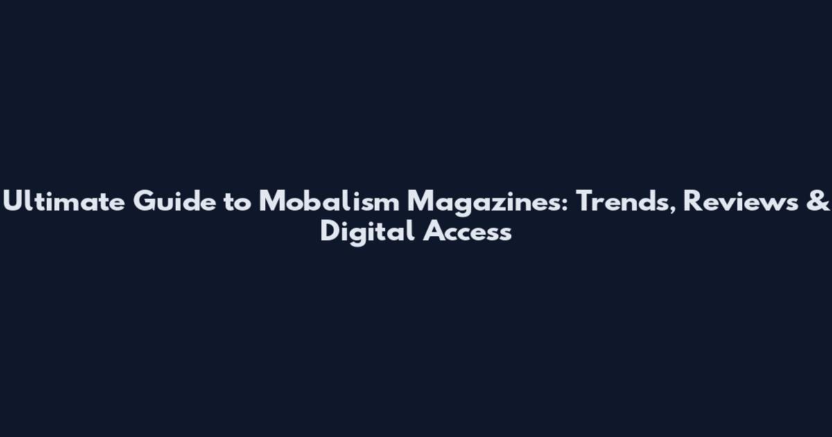 Ultimate Guide to Mobalism Magazines: Trends, Reviews & Digital Access