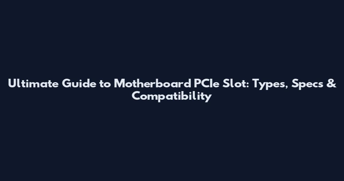Ultimate Guide to Motherboard PCIe Slot: Types, Specs & Compatibility