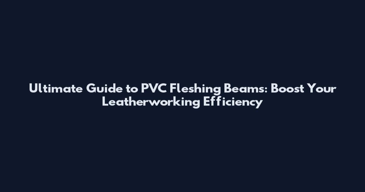 Ultimate Guide to PVC Fleshing Beams: Boost Your Leatherworking Efficiency