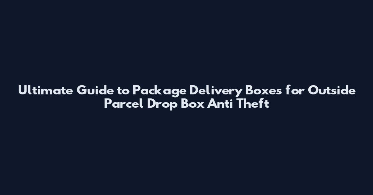 Ultimate Guide to Package Delivery Boxes for Outside Parcel Drop Box Anti Theft